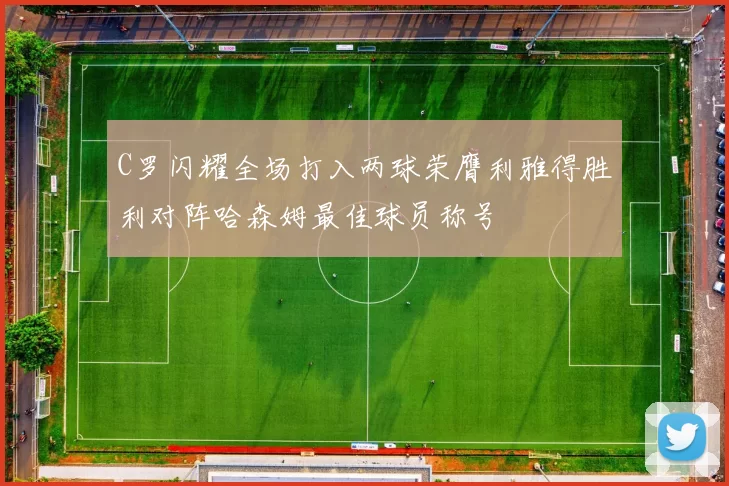 C罗闪耀全场打入两球荣膺利雅得胜利对阵哈森姆最佳球员称号
