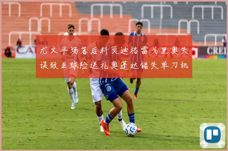 尤文半场落后科莫迪格雷戈里奥失误致丢球险送礼奥蓬达错失单刀机会