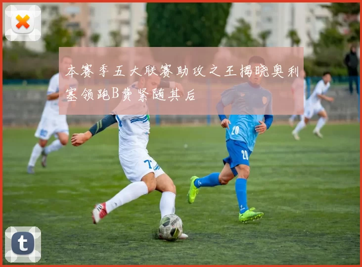 本赛季五大联赛助攻之王揭晓奥利塞领跑B费紧随其后