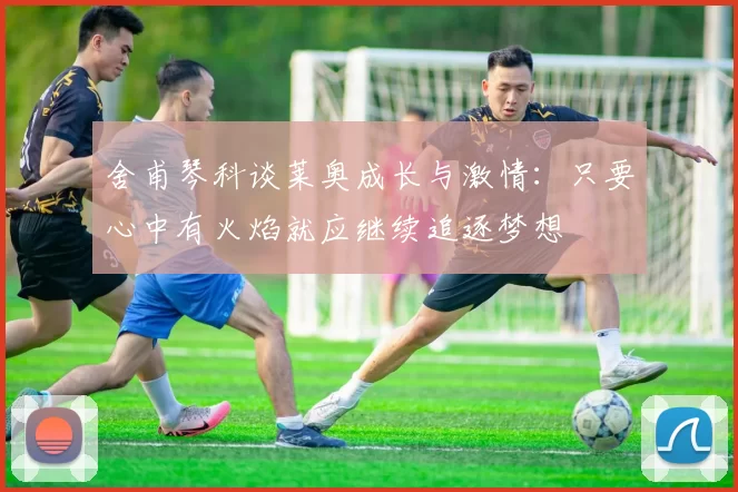舍甫琴科谈莱奥成长与激情：只要心中有火焰就应继续追逐梦想