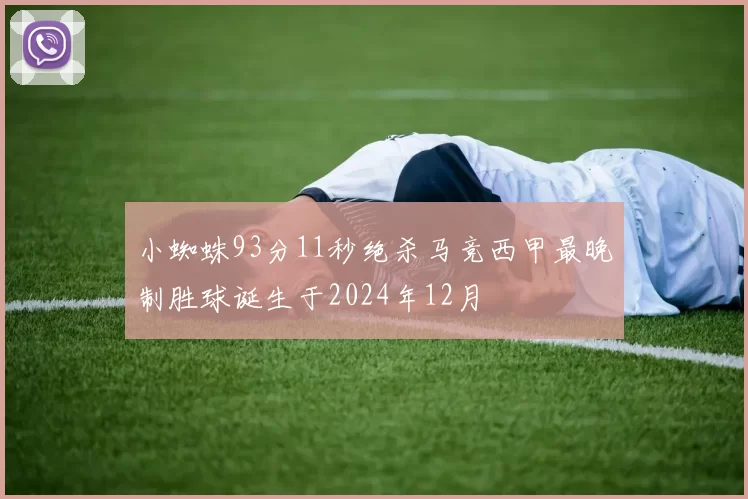 小蜘蛛93分11秒绝杀马竞西甲最晚制胜球诞生于2024年12月