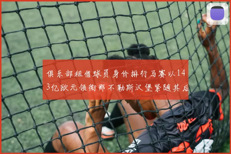 俱乐部租借球员身价排行马赛以143亿欧元领衔那不勒斯汉堡紧随其后