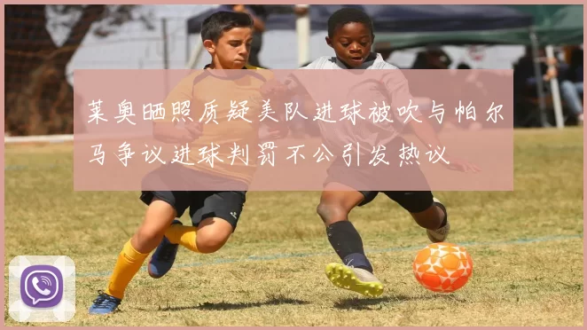 莱奥晒照质疑美队进球被吹与帕尔马争议进球判罚不公引发热议