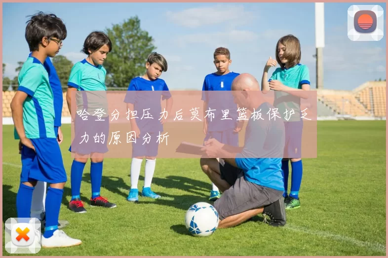 哈登分担压力后莫布里篮板保护乏力的原因分析