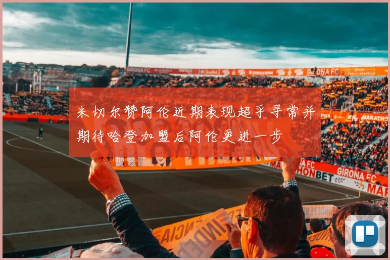 米切尔赞阿伦近期表现超乎寻常并期待哈登加盟后阿伦更进一步