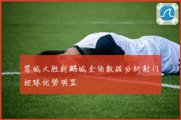 蓉城大胜新鹏城全场数据分析射门控球优势明显