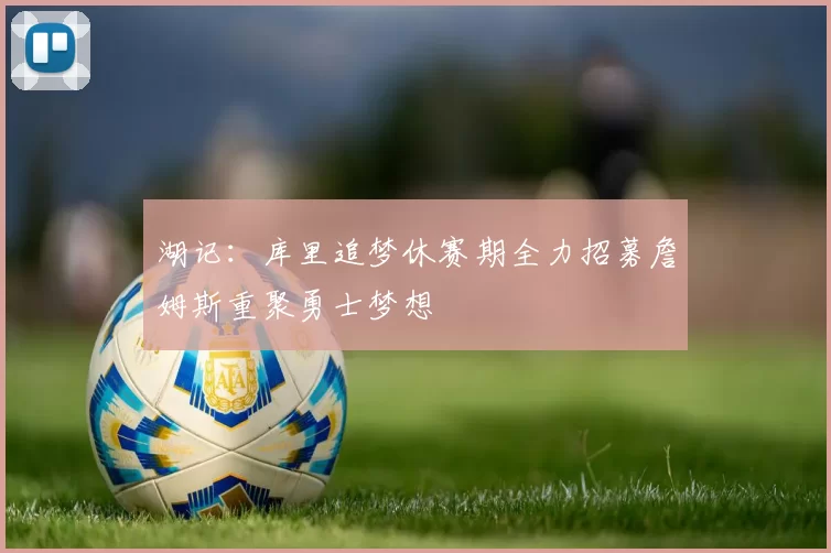 湖记：库里追梦休赛期全力招募詹姆斯重聚勇士梦想