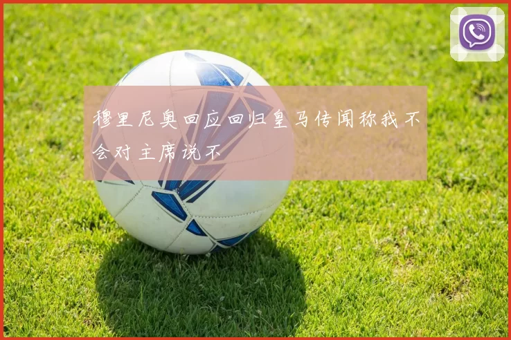 穆里尼奥回应回归皇马传闻称我不会对主席说不