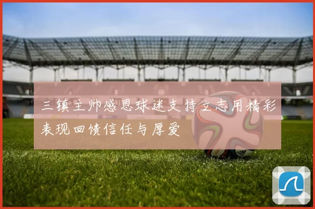三镇主帅感恩球迷支持立志用精彩表现回馈信任与厚爱