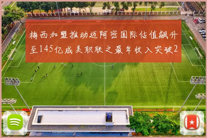 梅西加盟推动迈阿密国际估值飙升至145亿成美职联之最年收入突破2亿美元