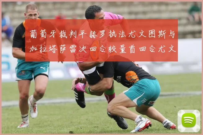 葡萄牙裁判平赫罗执法尤文图斯与加拉塔萨雷次回合较量首回合尤文惨败
