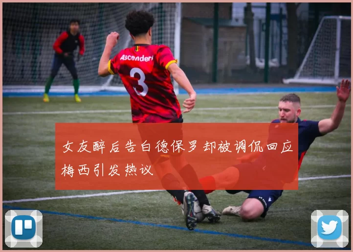 女友醉后告白德保罗却被调侃回应梅西引发热议