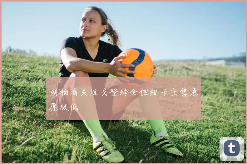 利物浦关注戈登转会但纽卡出售意愿极低