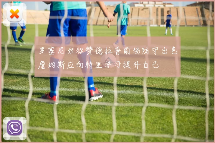 罗塞尼尔称赞德拉普前场防守出色詹姆斯应向特里学习提升自己