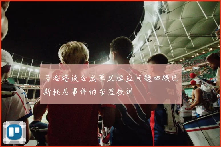 马洛塔谈合成草皮适应问题回顾巴斯托尼事件的苦涩教训