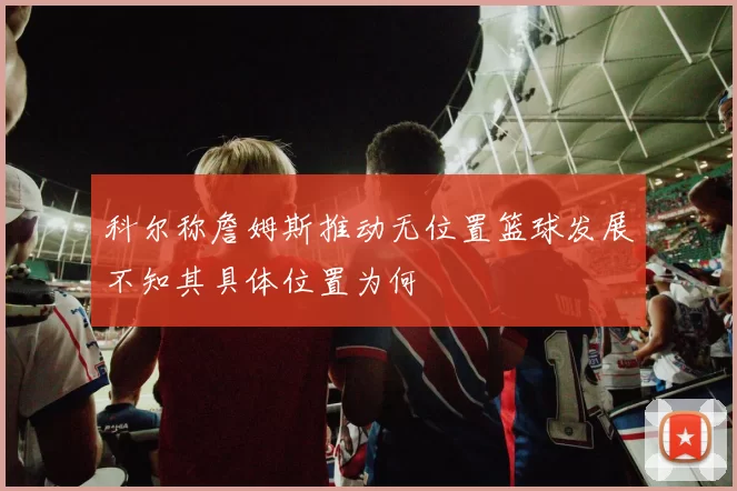 科尔称詹姆斯推动无位置篮球发展不知其具体位置为何