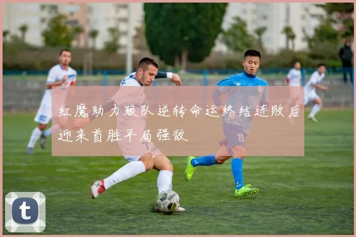 红魔助力狼队逆转命运终结连败后迎来首胜平局强敌