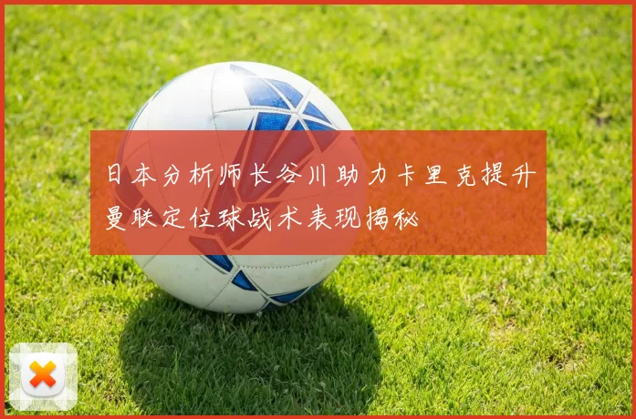 日本分析师长谷川助力卡里克提升曼联定位球战术表现揭秘