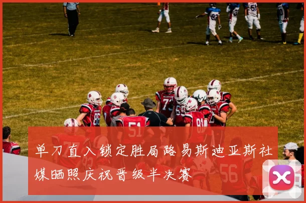 单刀直入锁定胜局路易斯迪亚斯社媒晒照庆祝晋级半决赛