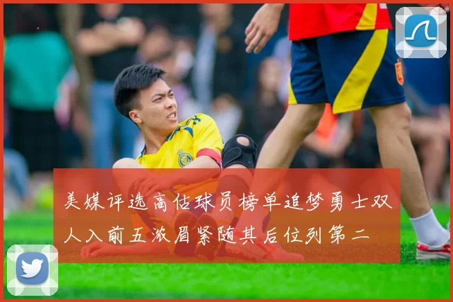 美媒评选高估球员榜单追梦勇士双人入前五浓眉紧随其后位列第二