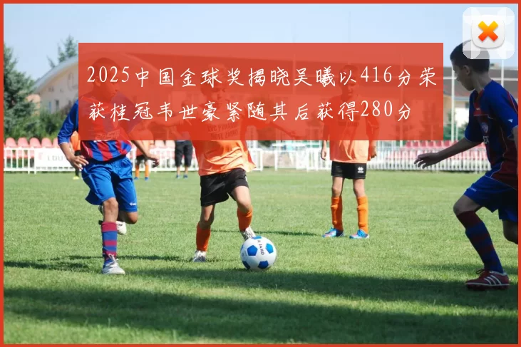 2025中国金球奖揭晓吴曦以416分荣获桂冠韦世豪紧随其后获得280分