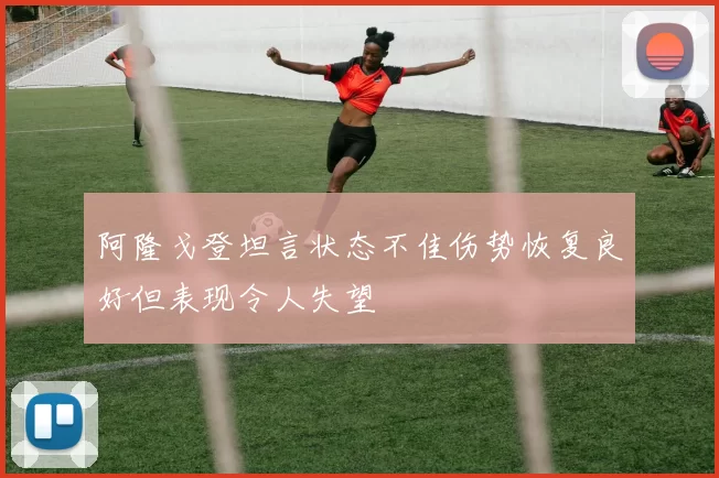 阿隆戈登坦言状态不佳伤势恢复良好但表现令人失望