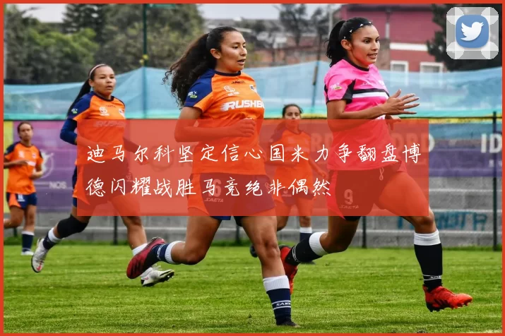 迪马尔科坚定信心国米力争翻盘博德闪耀战胜马竞绝非偶然