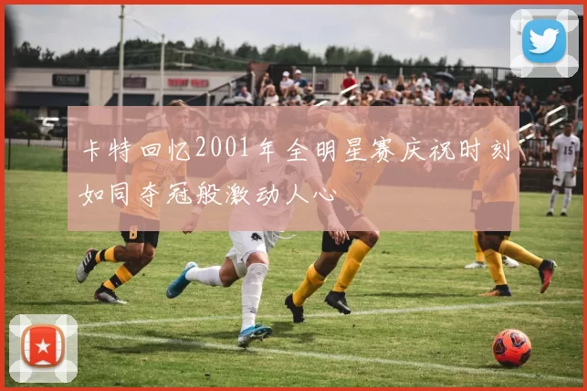 卡特回忆2001年全明星赛庆祝时刻如同夺冠般激动人心