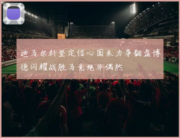 迪马尔科坚定信心国米力争翻盘博德闪耀战胜马竞绝非偶然
