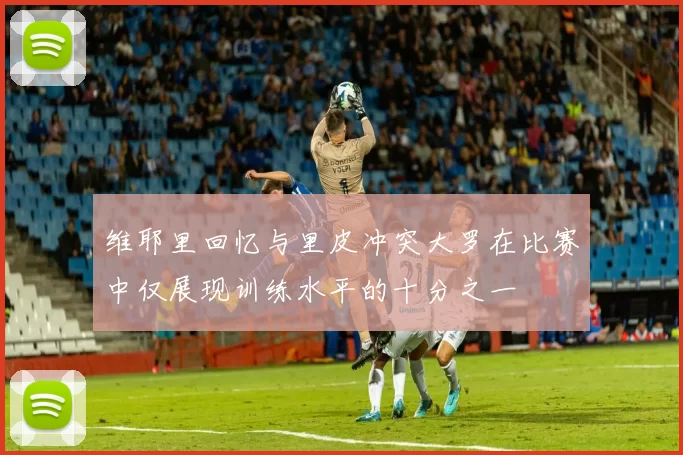 维耶里回忆与里皮冲突大罗在比赛中仅展现训练水平的十分之一