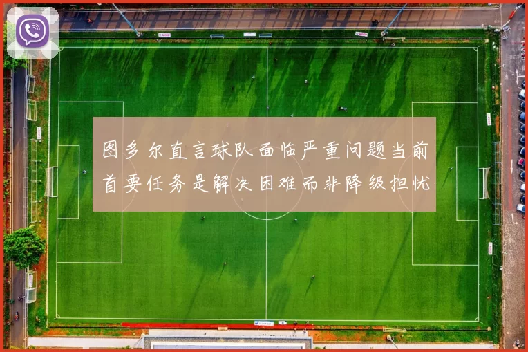 图多尔直言球队面临严重问题当前首要任务是解决困难而非降级担忧