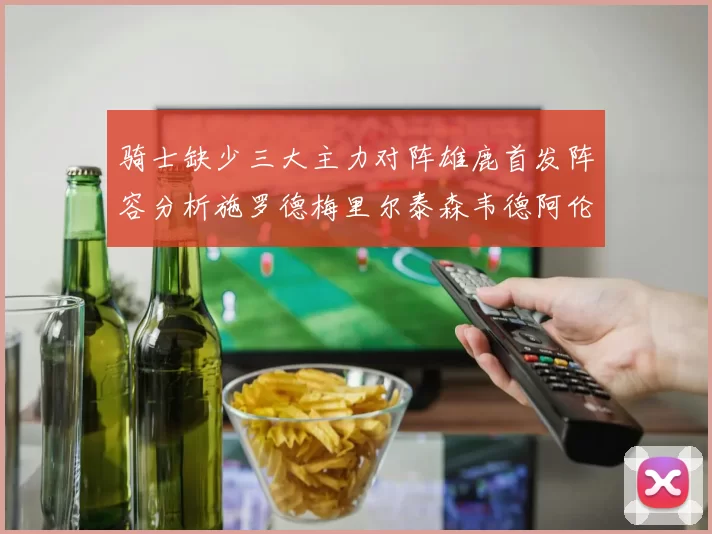 骑士缺少三大主力对阵雄鹿首发阵容分析施罗德梅里尔泰森韦德阿伦出战