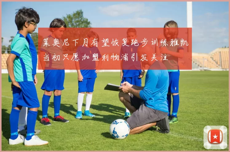 莱奥尼下月有望恢复跑步训练雅凯当初只愿加盟利物浦引发关注