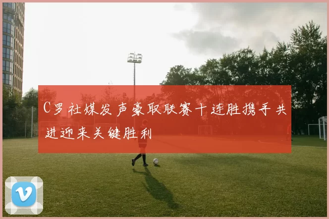 C罗社媒发声豪取联赛十连胜携手共进迎来关键胜利