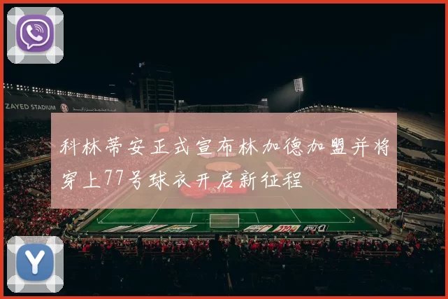 科林蒂安正式宣布林加德加盟并将穿上77号球衣开启新征程