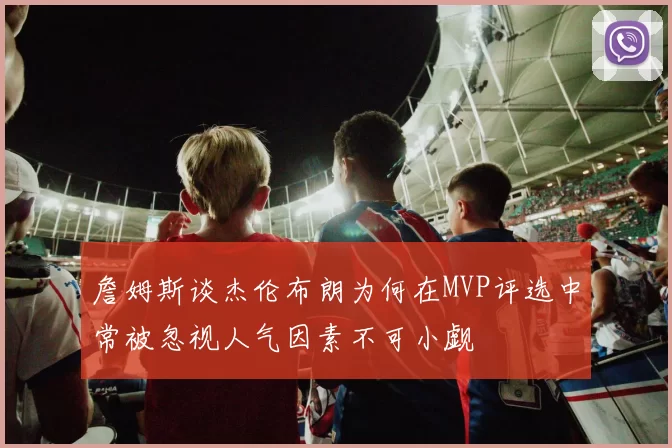 詹姆斯谈杰伦布朗为何在MVP评选中常被忽视人气因素不可小觑