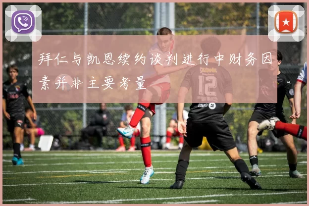拜仁与凯恩续约谈判进行中财务因素并非主要考量