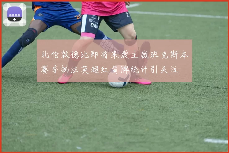 北伦敦德比即将来袭主裁班克斯本赛季执法英超红黄牌统计引关注
